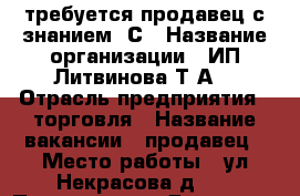 требуется продавец с знанием 1С › Название организации ­ ИП Литвинова Т.А. › Отрасль предприятия ­ торговля › Название вакансии ­ продавец › Место работы ­ ул.Некрасова д.17 › Подчинение ­ Директор › Возраст от ­ 20 › Возраст до ­ 50 - Волгоградская обл., Камышинский р-н, Камышин г. Работа » Вакансии   . Волгоградская обл.